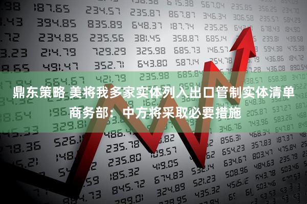 鼎东策略 美将我多家实体列入出口管制实体清单 商务部：中方将采取必要措施