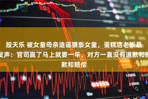 股天乐 被女童母亲造谣猥亵女童，蛋糕店老板最新发声：官司赢了马上就要一年，对方一直没有道歉和赔偿