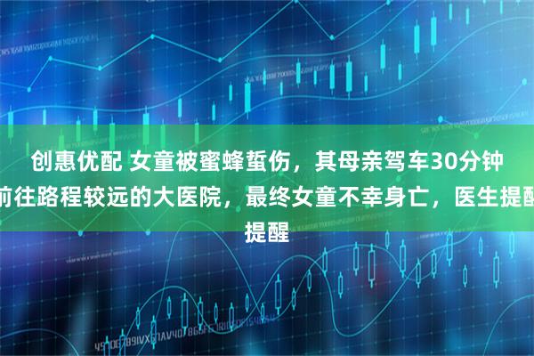 创惠优配 女童被蜜蜂蜇伤，其母亲驾车30分钟前往路程较远的大医院，最终女童不幸身亡，医生提醒