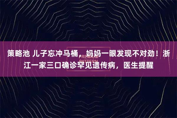 策略池 儿子忘冲马桶，妈妈一眼发现不对劲！浙江一家三口确诊罕见遗传病，医生提醒