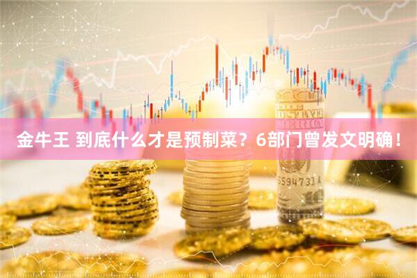 金牛王 到底什么才是预制菜？6部门曾发文明确！