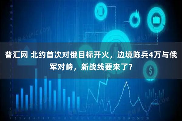 普汇网 北约首次对俄目标开火，边境陈兵4万与俄军对峙，新战线要来了？