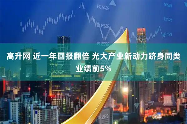 高升网 近一年回报翻倍 光大产业新动力跻身同类业绩前5%