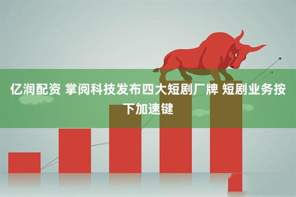 亿润配资 掌阅科技发布四大短剧厂牌 短剧业务按下加速键