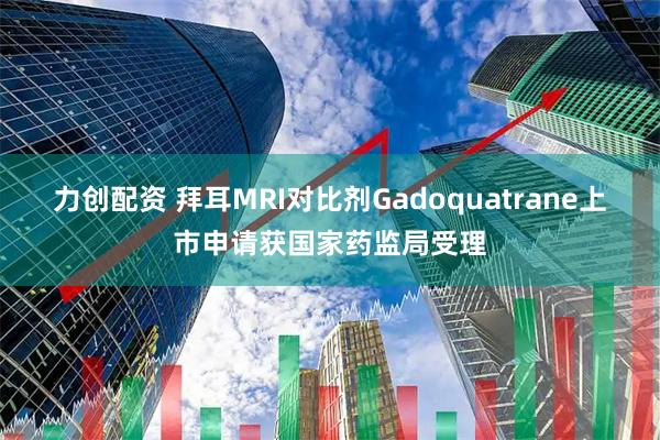 力创配资 拜耳MRI对比剂Gadoquatrane上市申请获国家药监局受理
