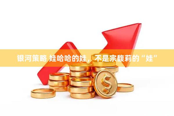 银河策略 娃哈哈的娃，不是宗馥莉的“娃”