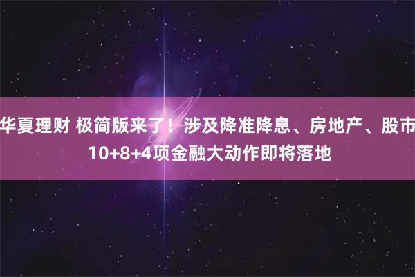 华夏理财 极简版来了！涉及降准降息、房地产、股市 10+8+4项金融大动作即将落地