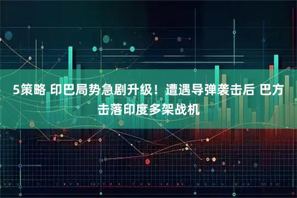 5策略 印巴局势急剧升级！遭遇导弹袭击后 巴方击落印度多架战机