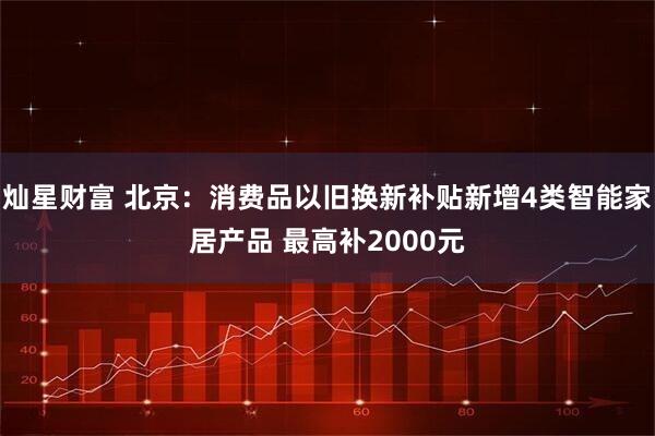 灿星财富 北京：消费品以旧换新补贴新增4类智能家居产品 最高补2000元