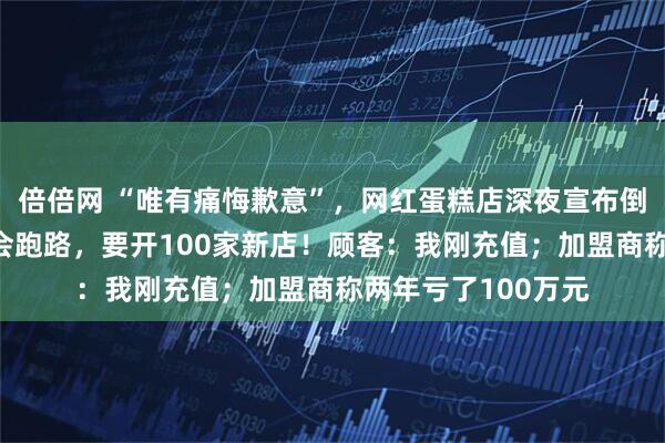 倍倍网 “唯有痛悔歉意”，网红蛋糕店深夜宣布倒闭！7天前还说不会跑路，要开100家新店！顾客：我刚充值；加盟商称两年亏了100万元