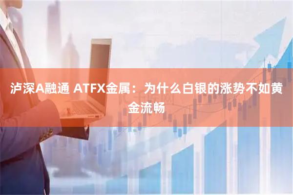 泸深A融通 ATFX金属：为什么白银的涨势不如黄金流畅