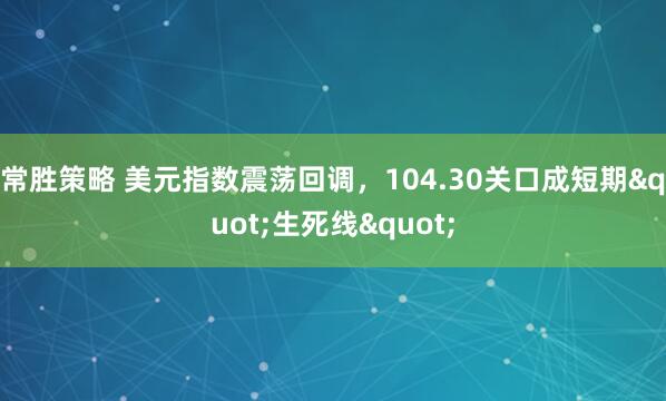 常胜策略 美元指数震荡回调，104.30关口成短期"生死线"