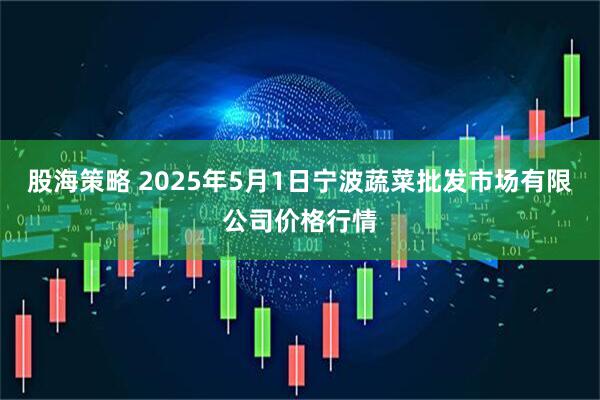 股海策略 2025年5月1日宁波蔬菜批发市场有限公司价格行情