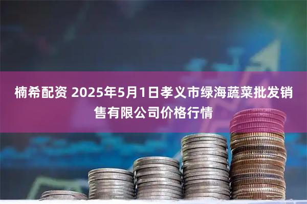 楠希配资 2025年5月1日孝义市绿海蔬菜批发销售有限公司价格行情