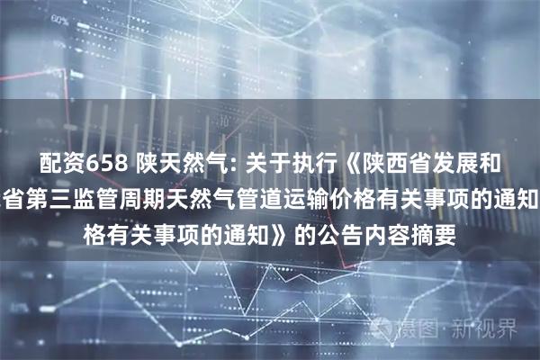 配资658 陕天然气: 关于执行《陕西省发展和改革委员会关于我省第三监管周期天然气管道运输价格有关事项的通知》的公告内容摘要
