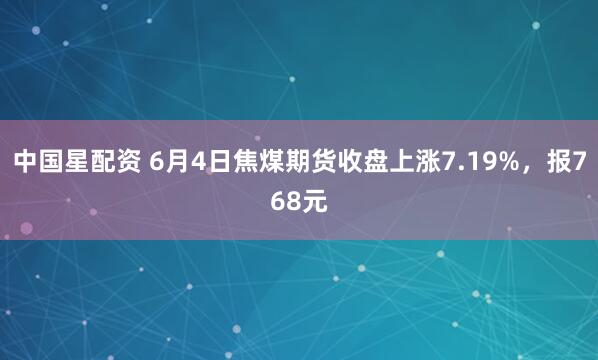 中国星配资 6月4日焦煤期货收盘上涨7.19%，报768元