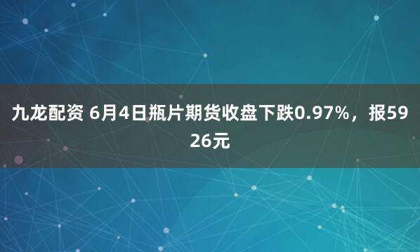 九龙配资 6月4日瓶片期货收盘下跌0.97%，报5926元