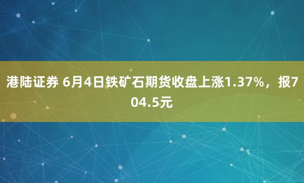 港陆证券 6月4日铁矿石期货收盘上涨1.37%，报704.5元
