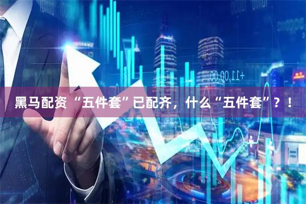黑马配资 “五件套”已配齐，什么“五件套”？！