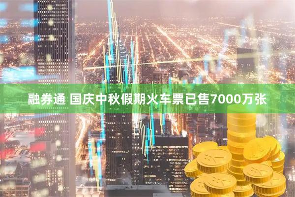 融券通 国庆中秋假期火车票已售7000万张