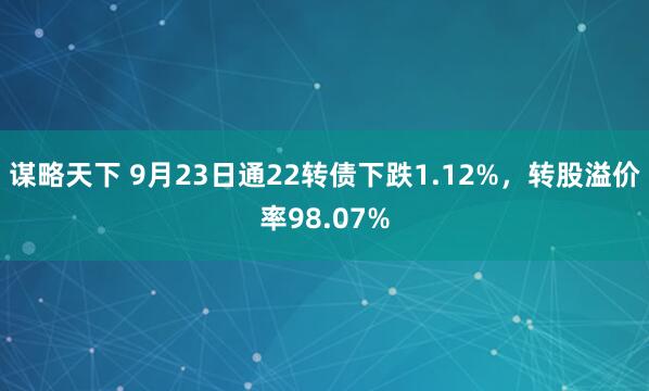 谋略天下 9月23日通22转债下跌1.12%，转股溢价率98.07%