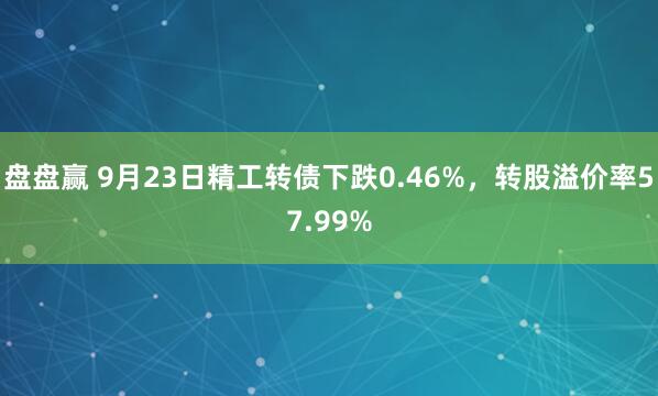 盘盘赢 9月23日精工转债下跌0.46%，转股溢价率57.99%