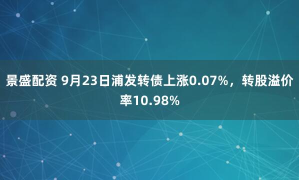 景盛配资 9月23日浦发转债上涨0.07%，转股溢价率10.98%