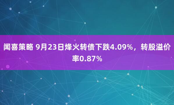 闻喜策略 9月23日烽火转债下跌4.09%，转股溢价率0.87%