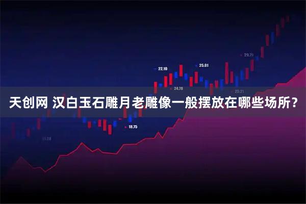 天创网 汉白玉石雕月老雕像一般摆放在哪些场所？