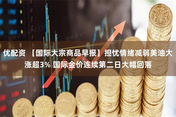 优配资 【国际大宗商品早报】担忧情绪减弱美油大涨超3% 国际金价连续第二日大幅回落