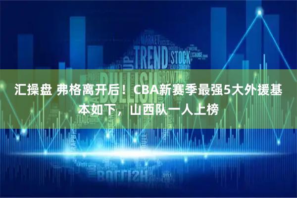 汇操盘 弗格离开后！CBA新赛季最强5大外援基本如下，山西队一人上榜