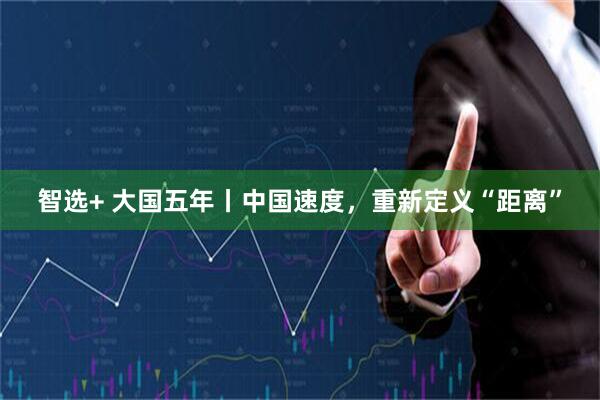 智选+ 大国五年丨中国速度，重新定义“距离”