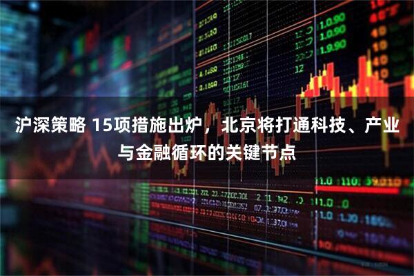 沪深策略 15项措施出炉，北京将打通科技、产业与金融循环的关键节点