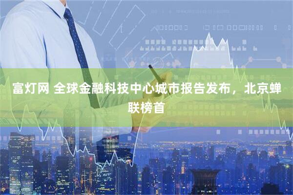 富灯网 全球金融科技中心城市报告发布，北京蝉联榜首