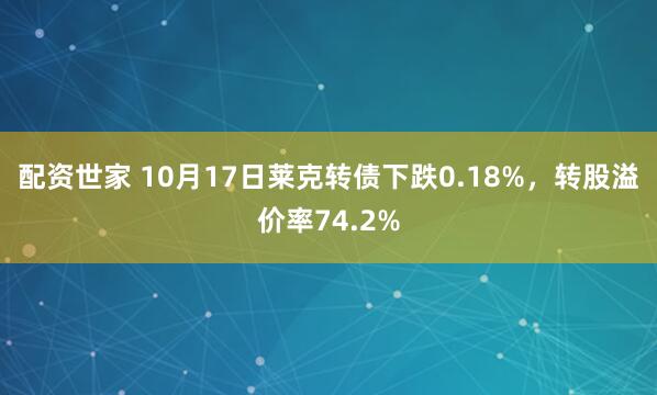 配资世家 10月17日莱克转债下跌0.18%，转股溢价率74.2%