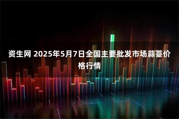 资生网 2025年5月7日全国主要批发市场蒜薹价格行情