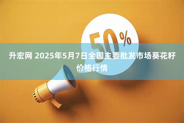 升宏网 2025年5月7日全国主要批发市场葵花籽价格行情