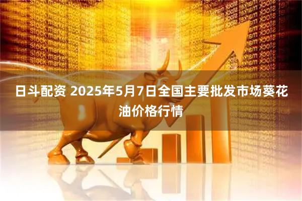 日斗配资 2025年5月7日全国主要批发市场葵花油价格行情