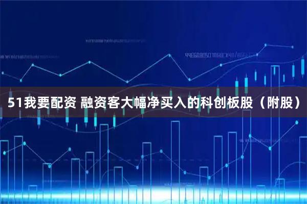 51我要配资 融资客大幅净买入的科创板股（附股）