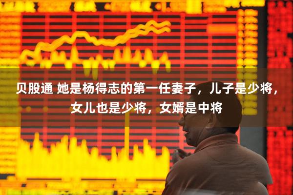 贝股通 她是杨得志的第一任妻子，儿子是少将，女儿也是少将，女婿是中将