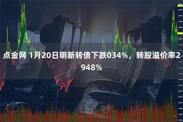 点金网 1月20日明新转债下跌034%，转股溢价率2948%