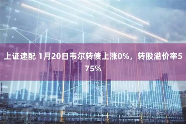 上证速配 1月20日韦尔转债上涨0%，转股溢价率575%
