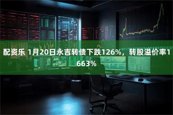 配资乐 1月20日永吉转债下跌126%，转股溢价率1663%