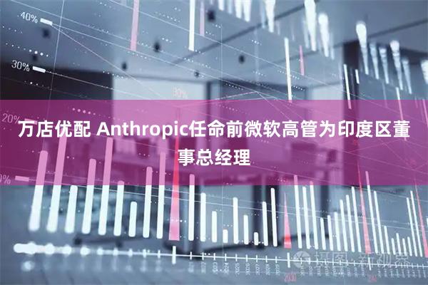 万店优配 Anthropic任命前微软高管为印度区董事总经理