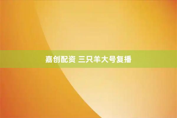 嘉创配资 三只羊大号复播