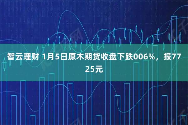 智云理财 1月5日原木期货收盘下跌006%，报7725元