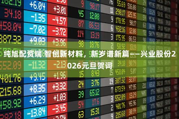 纯旭配资端 智创新材料，新岁谱新篇——兴业股份2026元旦贺词