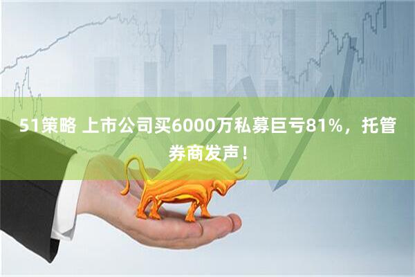 51策略 上市公司买6000万私募巨亏81%，托管券商发声！