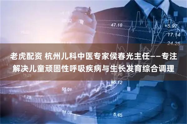 老虎配资 杭州儿科中医专家侯春光主任——专注解决儿童顽固性呼吸疾病与生长发育综合调理