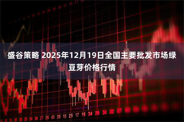 盛谷策略 2025年12月19日全国主要批发市场绿豆芽价格行情